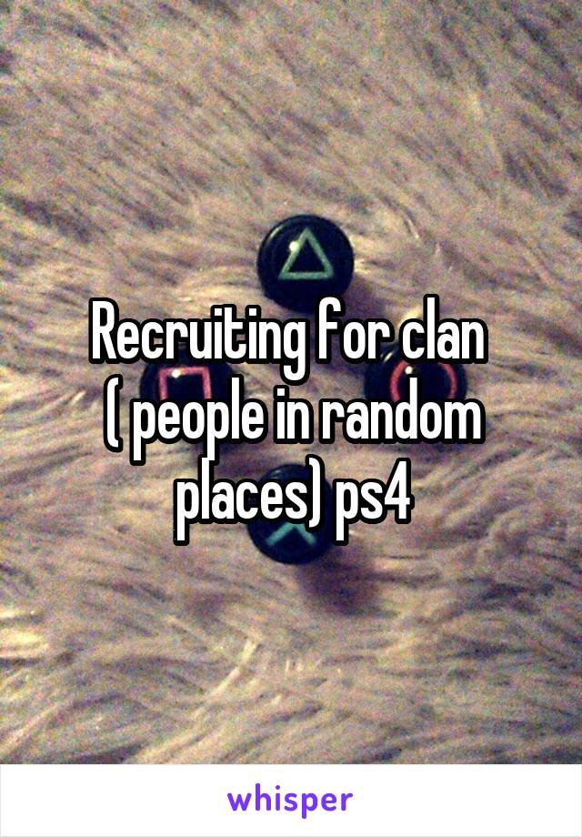 Recruiting for clan 
( people in random places) ps4