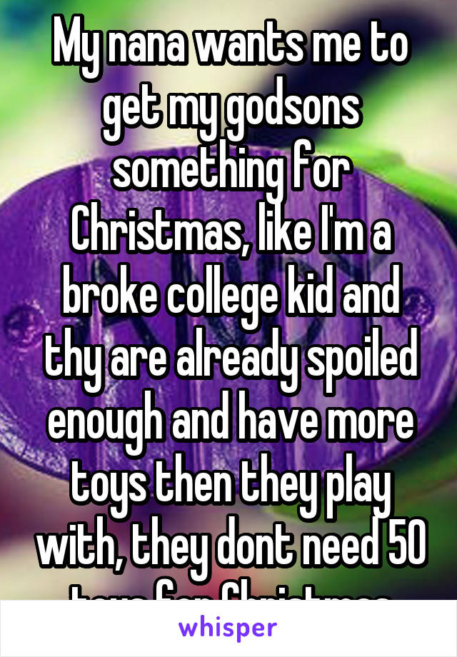 My nana wants me to get my godsons something for Christmas, like I'm a broke college kid and thy are already spoiled enough and have more toys then they play with, they dont need 50 toys for Christmas