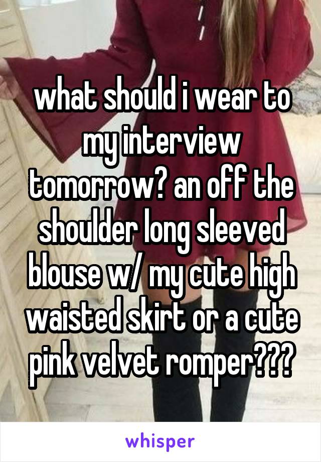 what should i wear to my interview tomorrow? an off the shoulder long sleeved blouse w/ my cute high waisted skirt or a cute pink velvet romper???