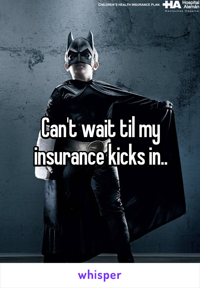 Can't wait til my insurance kicks in..