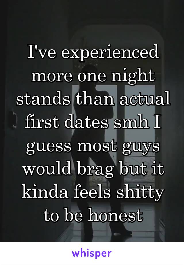 I've experienced more one night stands than actual first dates smh I guess most guys would brag but it kinda feels shitty to be honest