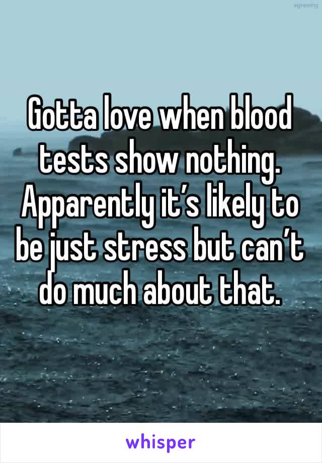Gotta love when blood tests show nothing. Apparently it’s likely to be just stress but can’t do much about that.