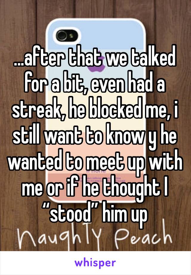 ...after that we talked for a bit, even had a streak, he blocked me, i still want to know y he wanted to meet up with me or if he thought I “stood” him up