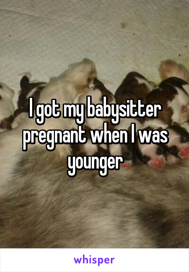 I got my babysitter pregnant when I was younger
