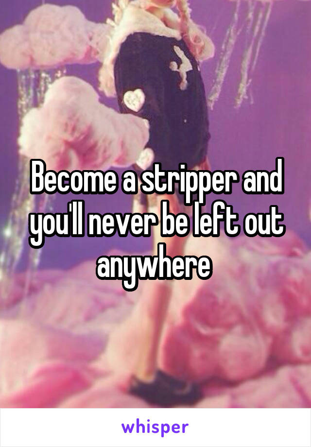 Become a stripper and you'll never be left out anywhere 