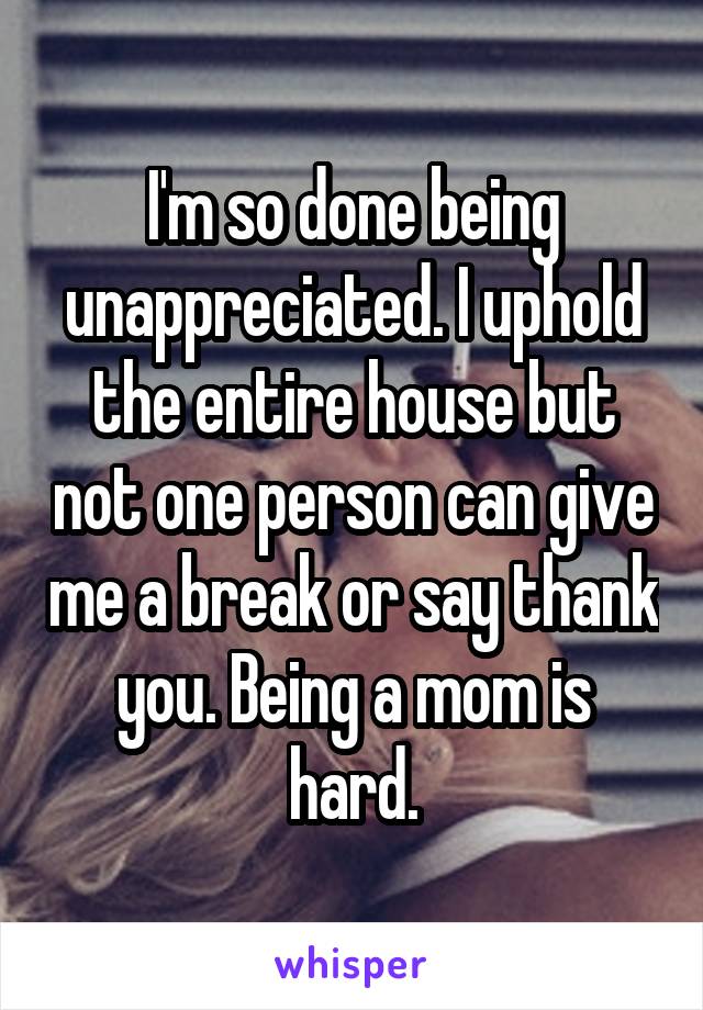 I'm so done being unappreciated. I uphold the entire house but not one person can give me a break or say thank you. Being a mom is hard.