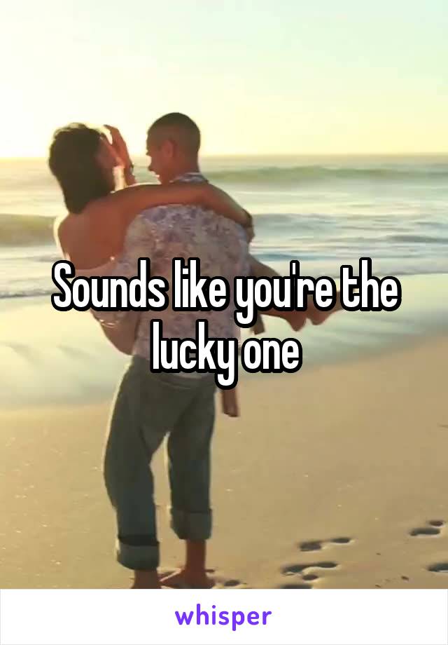 Sounds like you're the lucky one