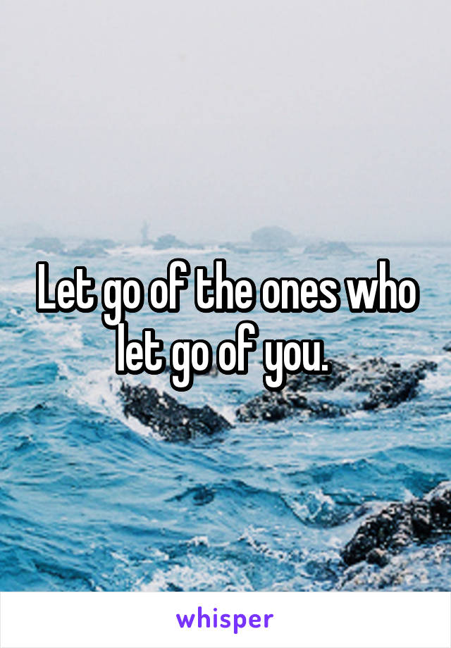 Let go of the ones who let go of you. 
