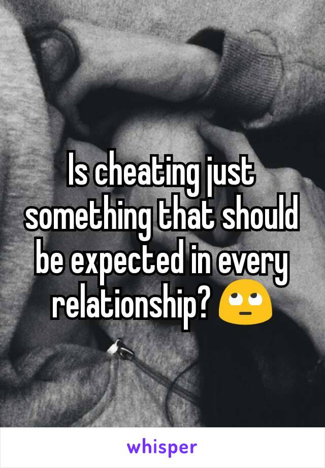 Is cheating just something that should be expected in every relationship? 🙄