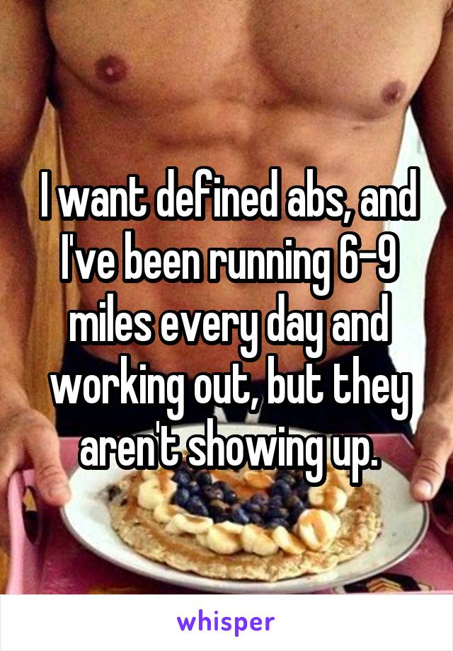 I want defined abs, and I've been running 6-9 miles every day and working out, but they aren't showing up.