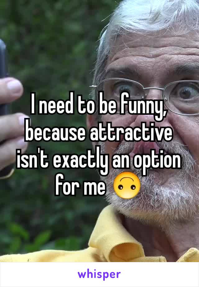 I need to be funny, because attractive isn't exactly an option for me 🙃