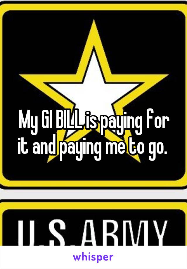 My GI BILL is paying for it and paying me to go. 