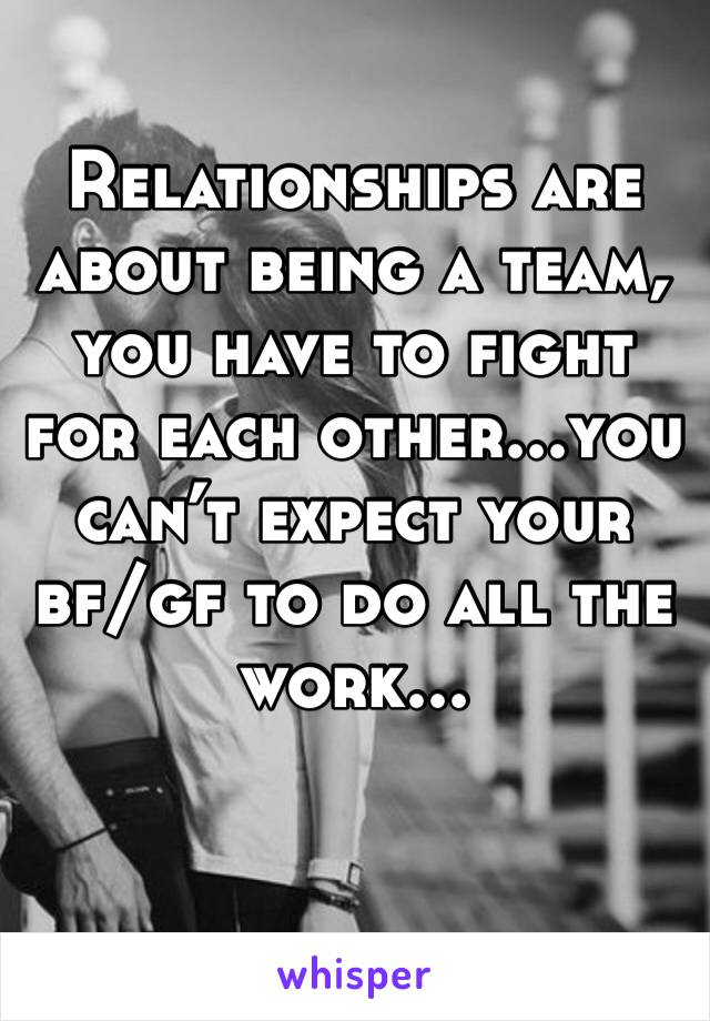 Relationships are about being a team, you have to fight for each other...you can’t expect your bf/gf to do all the work...