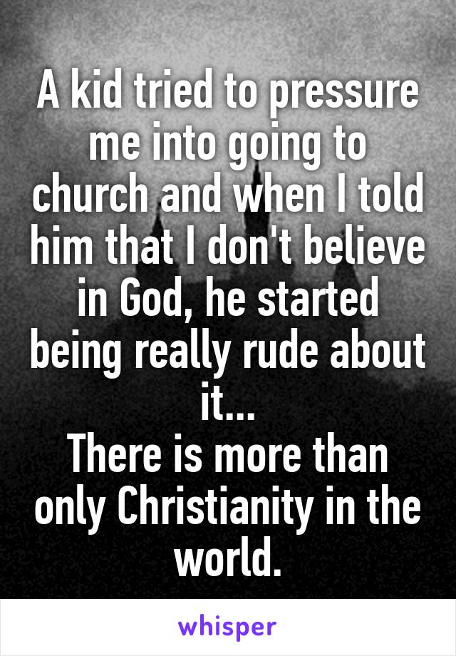 A kid tried to pressure me into going to church and when I told him that I don't believe in God, he started being really rude about it...
There is more than only Christianity in the world.