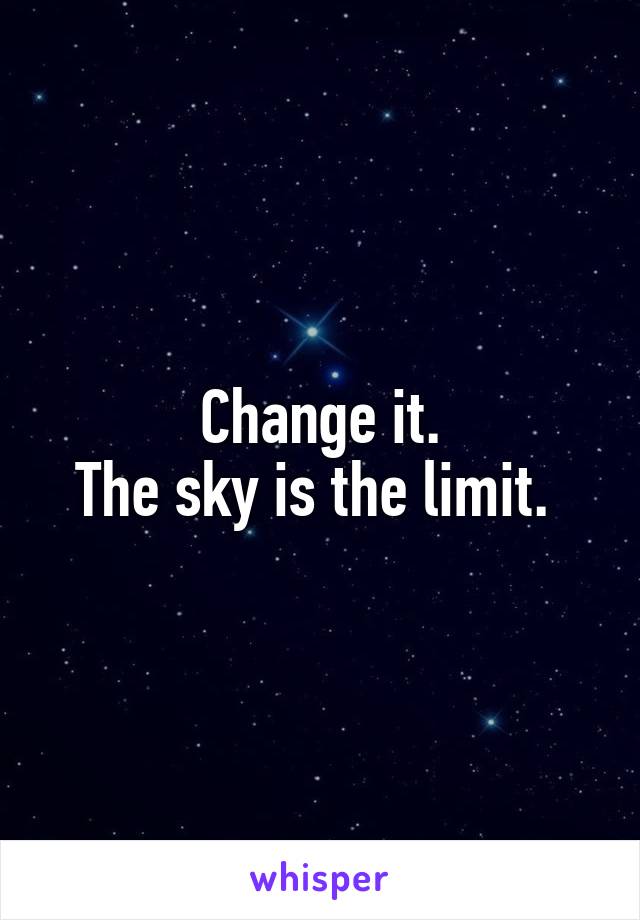 Change it.
The sky is the limit. 
