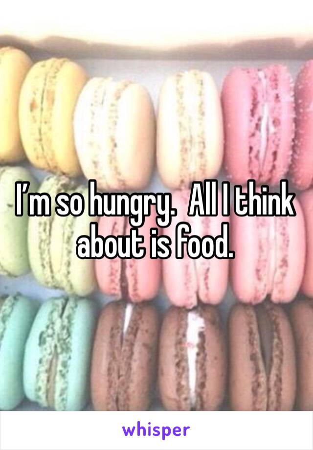 Iâ€™m so hungry.  All I think about is food.