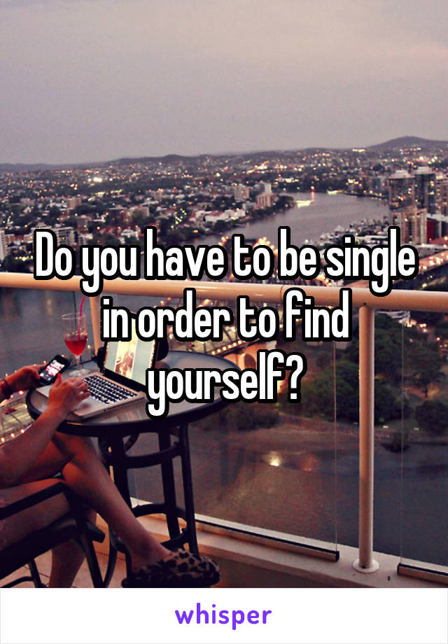 Do you have to be single in order to find yourself?