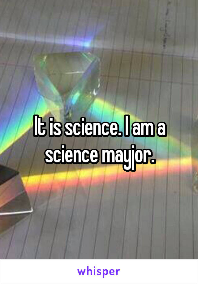 It is science. I am a science mayjor.