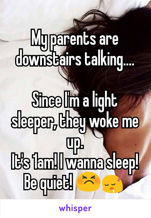 My parents are downstairs talking....

Since I'm a light sleeper, they woke me up.
It's 1am! I wanna sleep! Be quiet! 😣😴