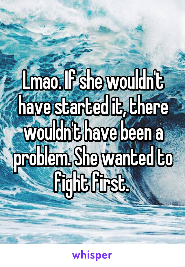 Lmao. If she wouldn't have started it, there wouldn't have been a problem. She wanted to fight first. 