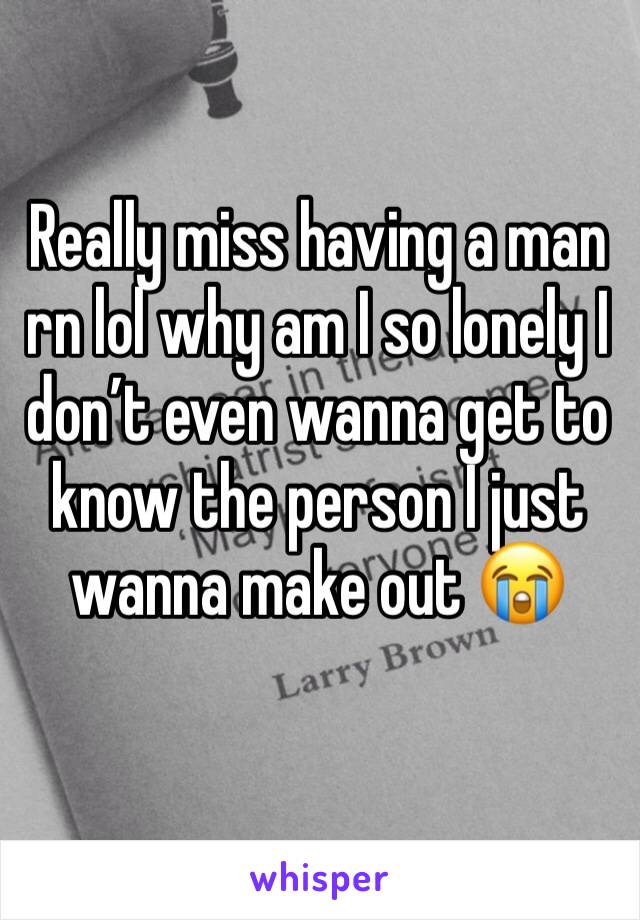 Really miss having a man rn lol why am I so lonely I don’t even wanna get to know the person I just wanna make out 😭