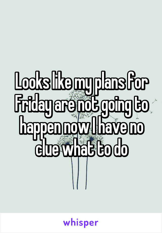 Looks like my plans for Friday are not going to happen now I have no clue what to do