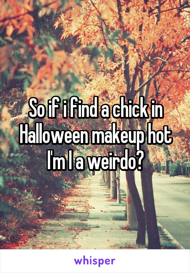 So if i find a chick in Halloween makeup hot I'm I a weirdo?