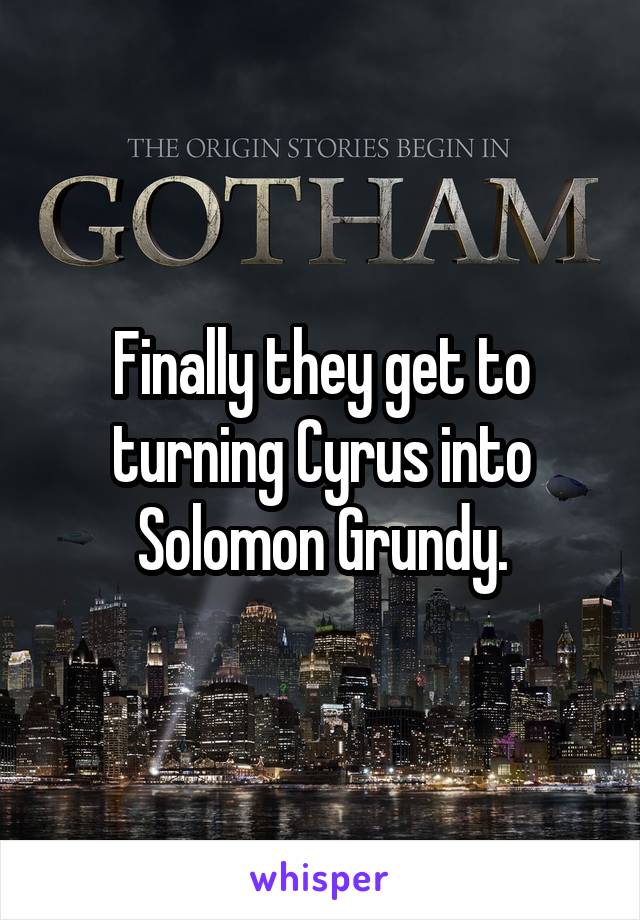 Finally they get to turning Cyrus into Solomon Grundy.