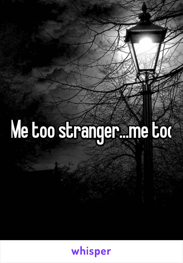 Me too stranger...me too