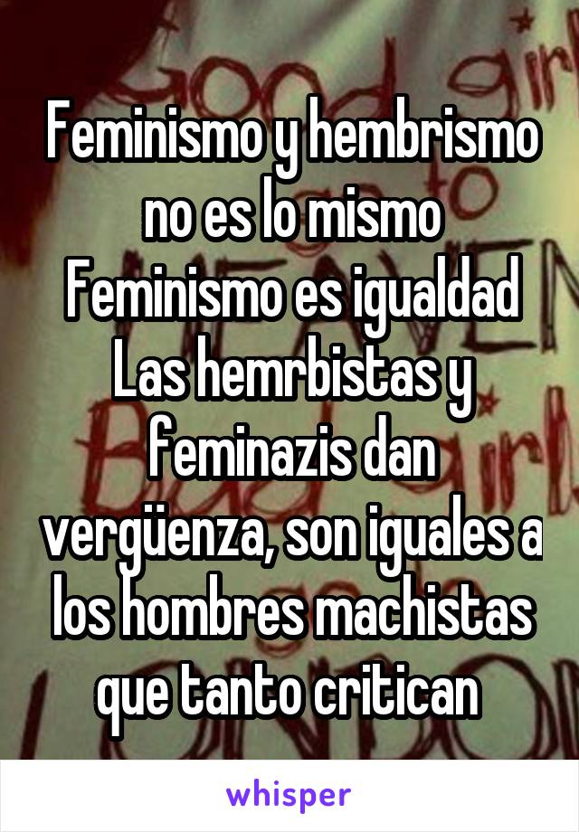 Feminismo y hembrismo no es lo mismo
Feminismo es igualdad
Las hemrbistas y feminazis dan vergüenza, son iguales a los hombres machistas que tanto critican 