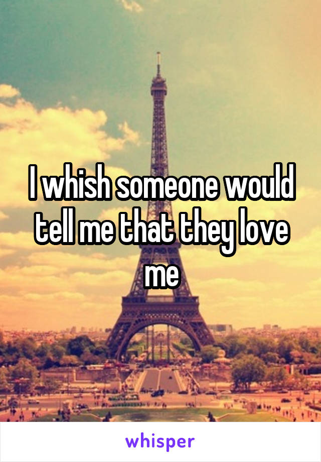 I whish someone would tell me that they love me