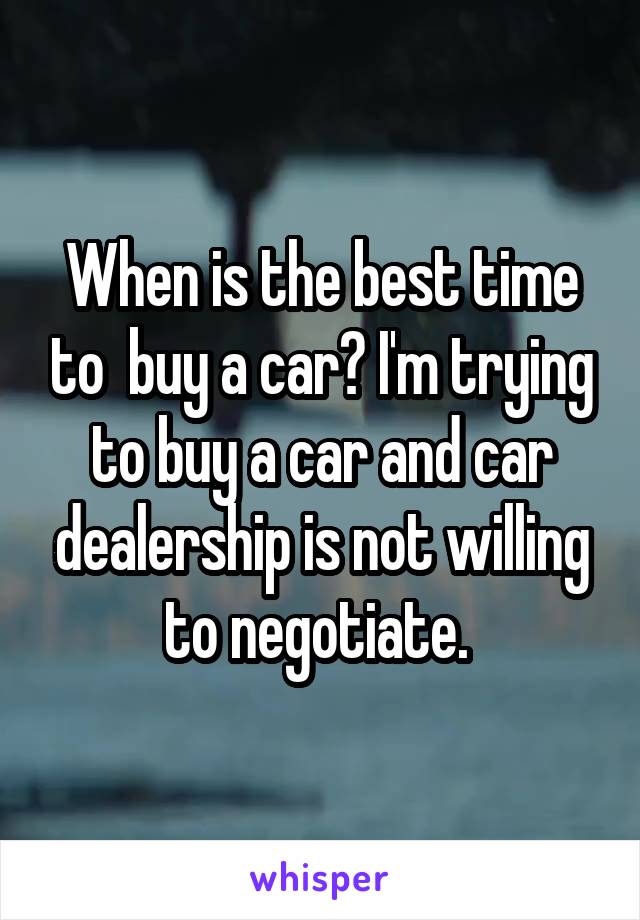 When is the best time to  buy a car? I'm trying to buy a car and car dealership is not willing to negotiate. 