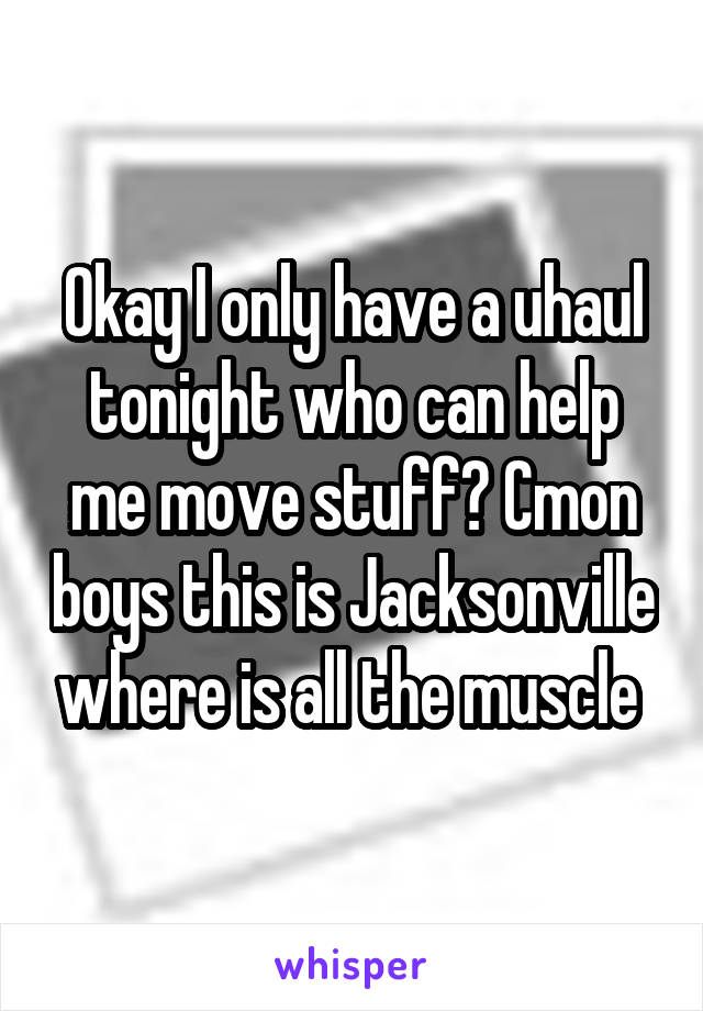 Okay I only have a uhaul tonight who can help me move stuff? Cmon boys this is Jacksonville where is all the muscle 