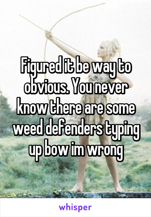 Figured it be way to obvious. You never know there are some weed defenders typing up bow im wrong