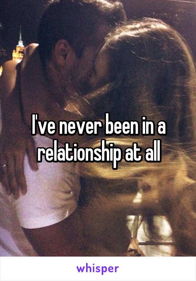 I've never been in a relationship at all