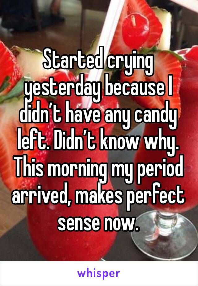 Started crying yesterday because I didn’t have any candy left. Didn’t know why.
This morning my period arrived, makes perfect sense now.
