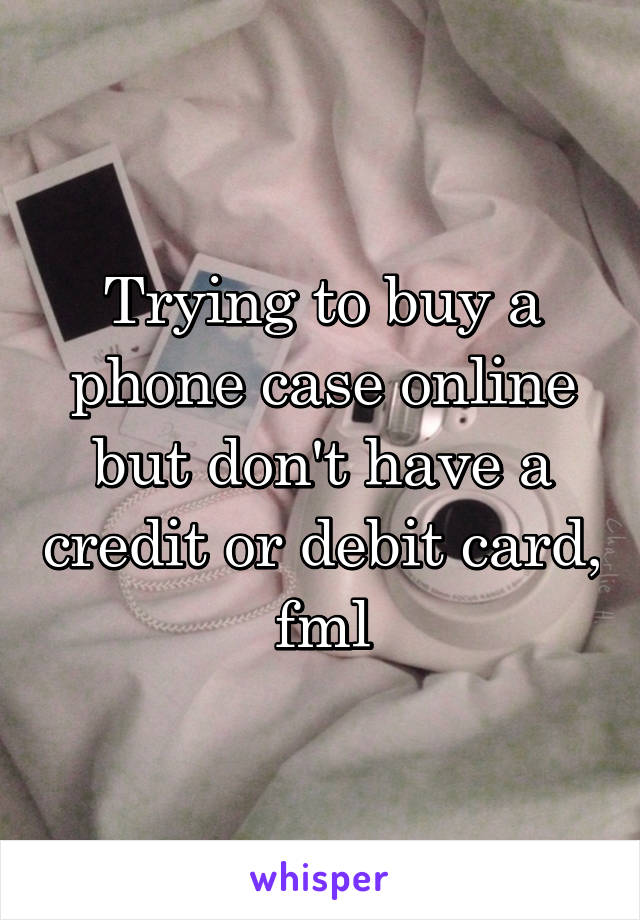 Trying to buy a phone case online but don't have a credit or debit card, fml