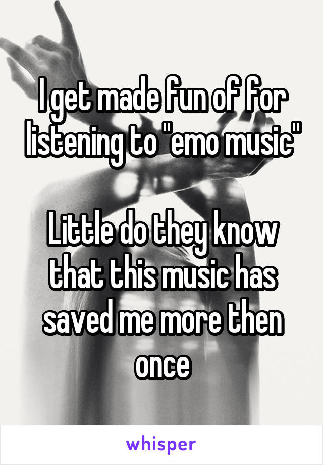 I get made fun of for listening to "emo music"

Little do they know that this music has saved me more then once