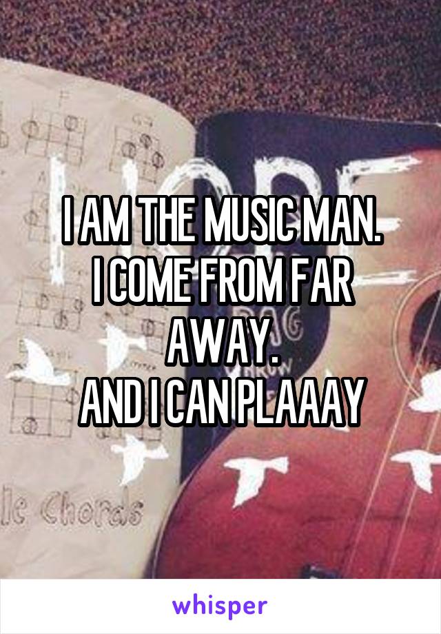 I AM THE MUSIC MAN.
I COME FROM FAR AWAY.
AND I CAN PLAAAY