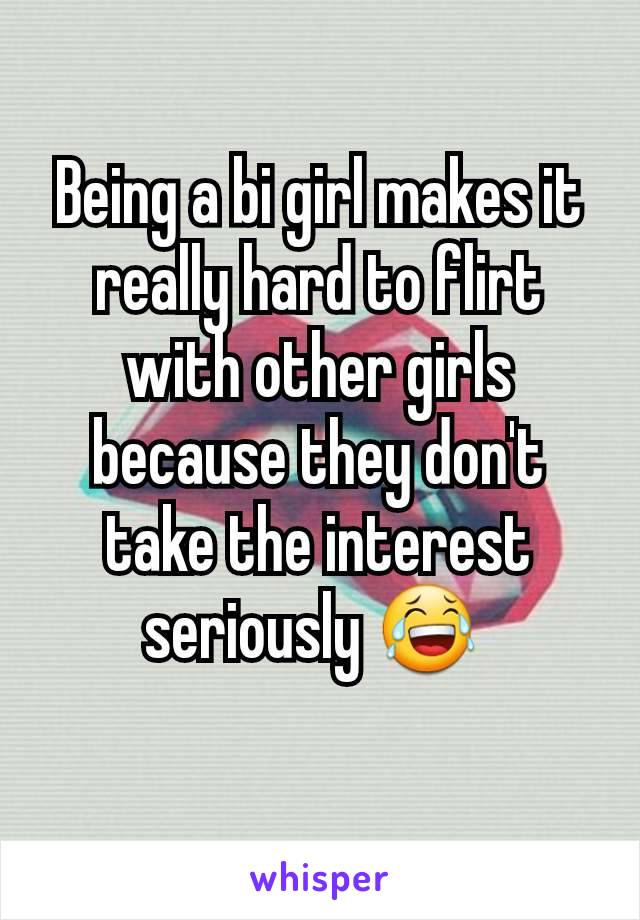 Being a bi girl makes it really hard to flirt with other girls because they don't take the interest seriously 😂 