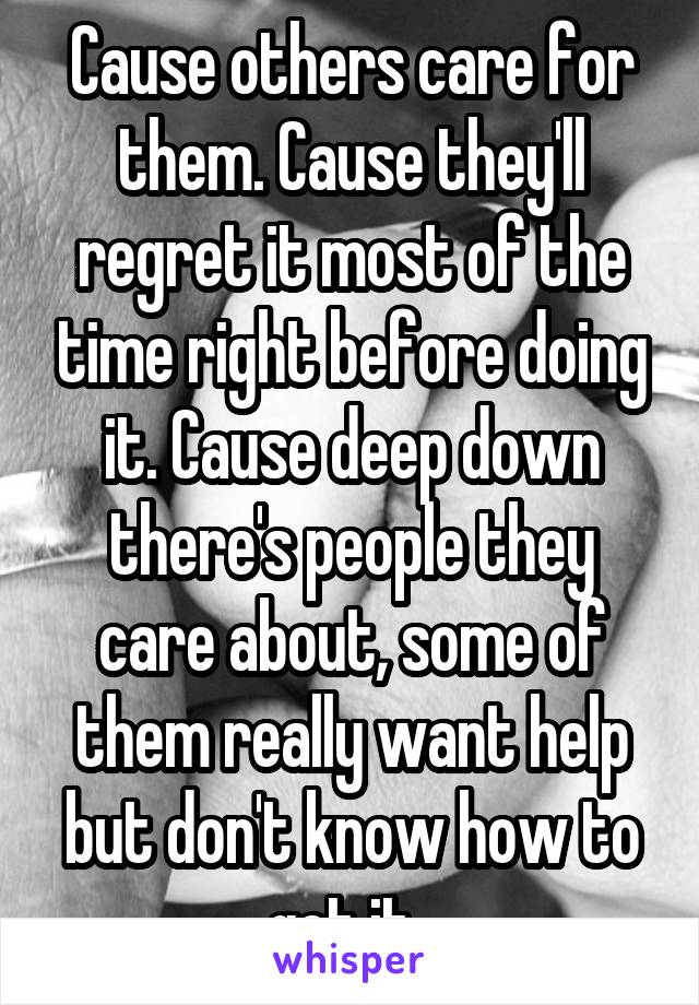 Cause others care for them. Cause they'll regret it most of the time right before doing it. Cause deep down there's people they care about, some of them really want help but don't know how to get it. 