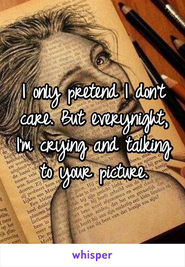 I only pretend I don't care. But everynight, I'm crying and talking to your picture.