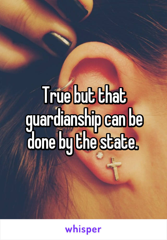 True but that guardianship can be done by the state. 