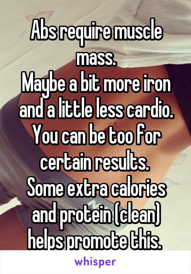 Abs require muscle mass.
Maybe a bit more iron and a little less cardio. You can be too for certain results. 
Some extra calories and protein (clean) helps promote this. 