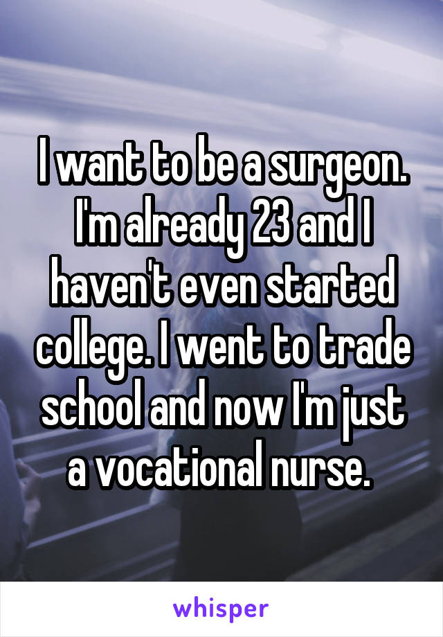 I want to be a surgeon. I'm already 23 and I haven't even started college. I went to trade school and now I'm just a vocational nurse. 