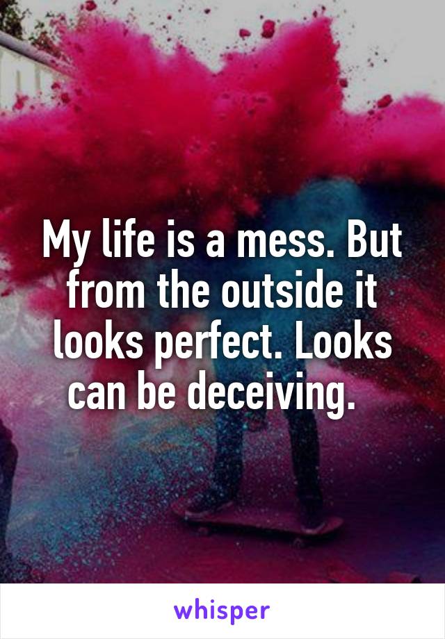My life is a mess. But from the outside it looks perfect. Looks can be deceiving.  