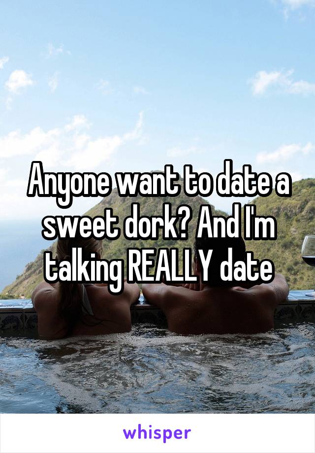 Anyone want to date a sweet dork? And I'm talking REALLY date