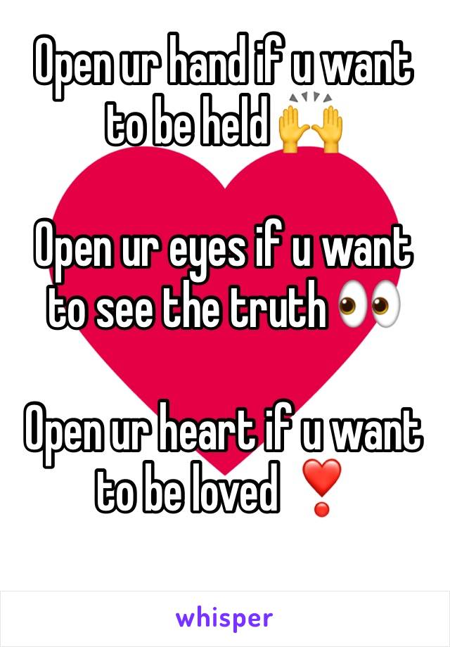 Open ur hand if u want to be held 🙌

Open ur eyes if u want to see the truth 👀

Open ur heart if u want to be loved ❣️
