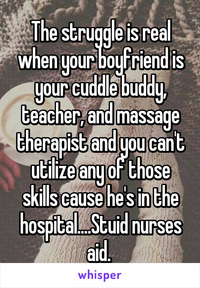 The struggle is real when your boyfriend is your cuddle buddy, teacher, and massage therapist and you can't utilize any of those skills cause he's in the hospital....Stuid nurses aid. 