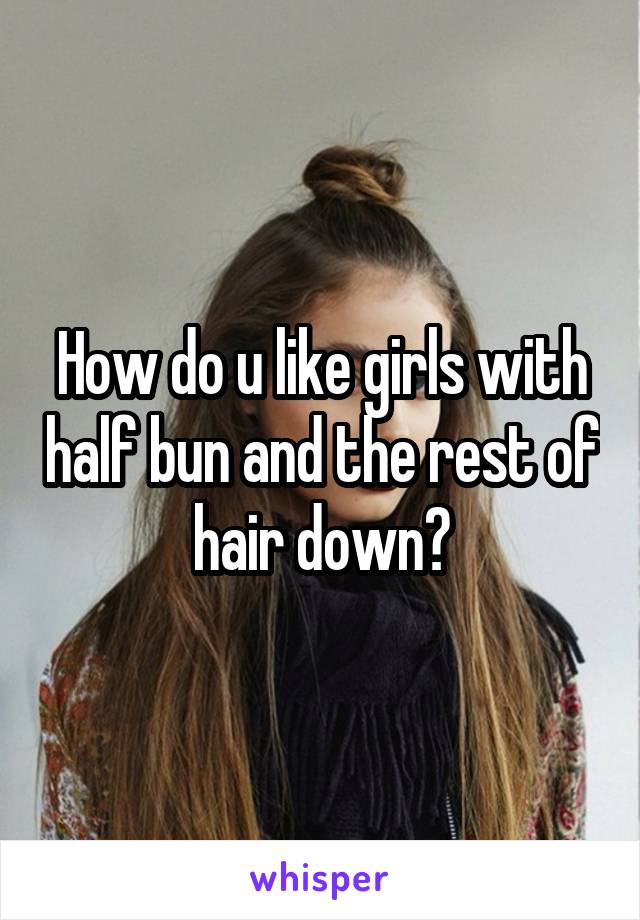 How do u like girls with half bun and the rest of hair down?